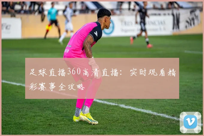 足球直播360高清直播:实时观看精彩赛事全攻略