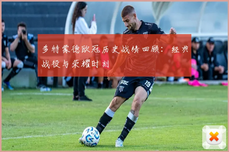 多特蒙德欧冠历史战绩回顾：经典战役与荣耀时刻