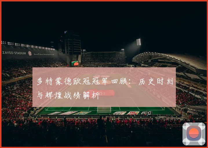 多特蒙德欧冠冠军回顾:历史时刻与辉煌战绩解析