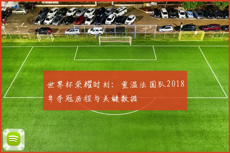 世界杯荣耀时刻：重温法国队2018年夺冠历程与关键数据