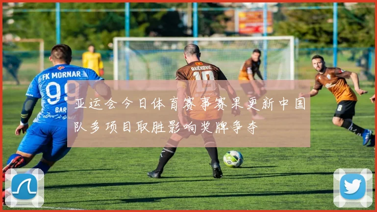 亚运会今日体育赛事赛果更新中国队多项目取胜影响奖牌争夺