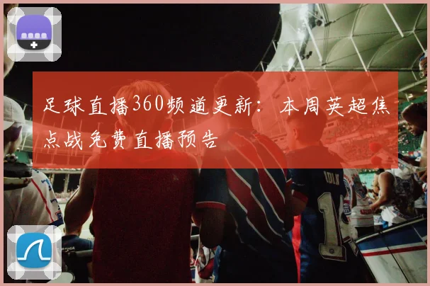 足球直播360频道更新:本周英超焦点战免费直播预告