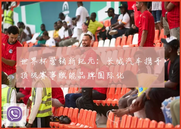 世界杯营销新纪元：长城汽车携手顶级赛事赋能品牌国际化