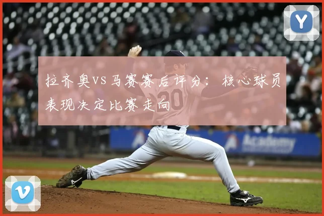 拉齐奥vs马赛赛后评分：核心球员表现决定比赛走向