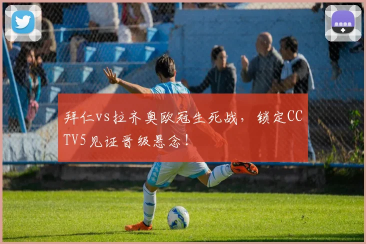 拜仁vs拉齐奥欧冠生死战，锁定CCTV5见证晋级悬念！