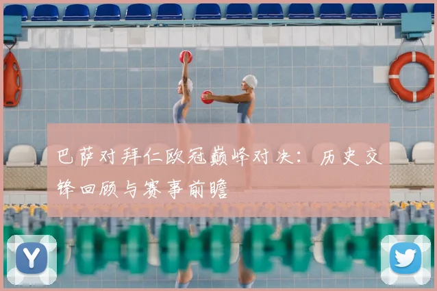 巴萨对拜仁欧冠巅峰对决：历史交锋回顾与赛事前瞻