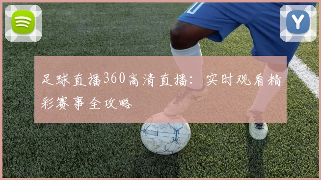 足球直播360高清直播:实时观看精彩赛事全攻略