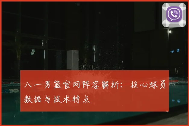 八一男篮官网阵容解析：核心球员数据与技术特点