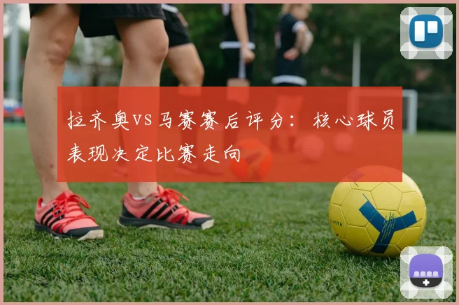 拉齐奥vs马赛赛后评分:核心球员表现决定比赛走向