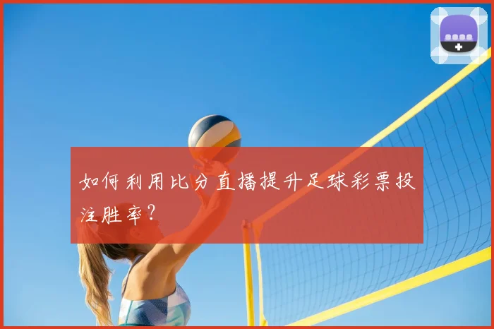 如何利用比分直播提升足球彩票投注胜率?